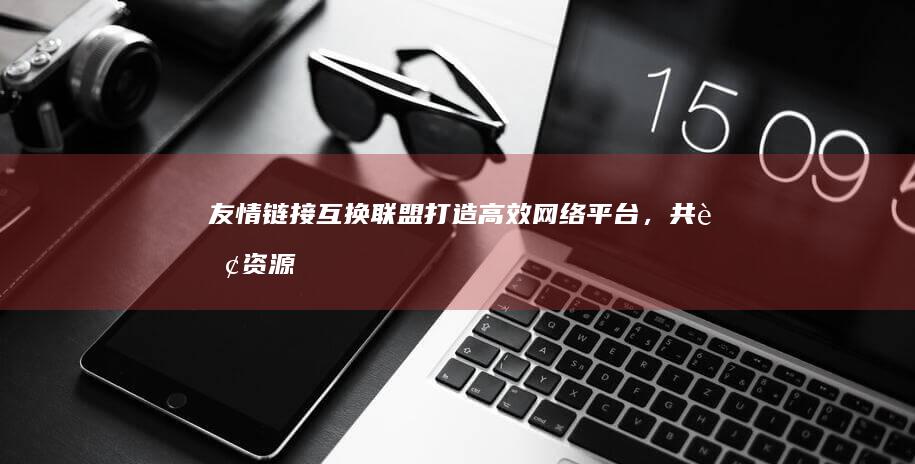 友情链接互换联盟：打造高效网络平台，共赢资源互惠新时代